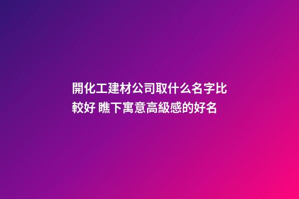 開化工建材公司取什么名字比較好 瞧下寓意高級感的好名-第1張-公司起名-玄機派